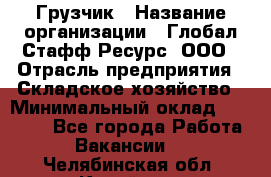 Грузчик › Название организации ­ Глобал Стафф Ресурс, ООО › Отрасль предприятия ­ Складское хозяйство › Минимальный оклад ­ 25 000 - Все города Работа » Вакансии   . Челябинская обл.,Копейск г.